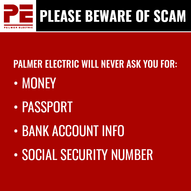 Please Beware of scam, Palmer Electric will never ask you for: money, passport, bank account info, social security number